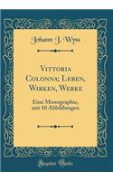 Vittoria Colonna; Leben, Wirken, Werke: Eine Monographie, mit 10 Abbildungen (Classic Reprint)