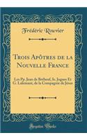 Trois Apï¿½tres de la Nouvelle France: Les Pp. Jean de Brï¿½beuf, Is. Jogues Et G. Lalemant, de la Compagnie de Jï¿½sus (Classic Reprint): Les Pp. Jean de Brï¿½beuf, Is. Jogues Et G. Lalemant, de la Compagnie de Jï¿½sus (Classic Reprint)