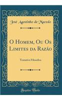 O Homem, Ou Os Limites da Razáo: Tentativa Filosofica (Classic Reprint)
