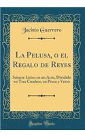 La Pelusa, O El Regalo de Reyes: Sainete LÃ­rico En Un Acto, Dividido En Tres Cuadros, En Prosa Y Verso (Classic Reprint)