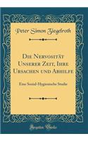 Die Nervositï¿½t Unserer Zeit, Ihre Ursachen Und Abhilfe: Eine Sozial-Hygienische Studie (Classic Reprint)