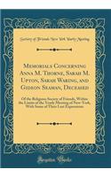 Memorials Concerning Anna M. Thorne, Sarah M. Upton, Sarah Waring, and Gideon Seaman, Deceased: Of the Religious Society of Friends, Within the Limits of the Yearly Meeting of New-York, with Some of Their Last Expressions (Classic Reprint)