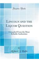 Lincoln and the Liquor Question: Compiled from the Most Reliable Authorities (Classic Reprint)