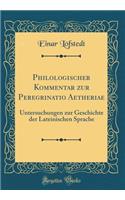 Philologischer Kommentar Zur Peregrinatio Aetheriae: Untersuchungen Zur Geschichte Der Lateinischen Sprache (Classic Reprint)