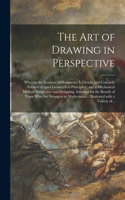 Art of Drawing in Perspective: Wherein the Doctrine of Perspective is Clearly and Concisely Treated of Upon Geometrical Principles: and a Mechanical Method Perspective and Designi