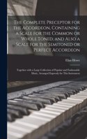 Complete Preceptor for the Accordeon, Containing a Scale for the Common or Whole Toned, and Also a Scale for the Semitoned or Perfect Accordeon; Together With a Large Collection of Popular and Fashionable Music, Arranged Expressly for This Instrume