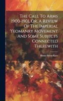 Call To Arms 1900-1901, Or, A Review Of The Imperial Yeomanry Movement And Some Subjects Connected Therewith