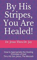 By His Stripes, You Are Healed!: How to Appropriate the Healing Promises of God Through His Son, Jesus, The Messiah