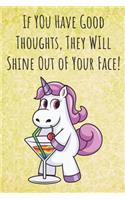 If You Have Good Thoughts They Will Shine Out Of Your Face: Funny Motivational Colorful Unicorn Journal Notebook For Birthday, Anniversary, Christmas, Graduation and Holiday Gifts for Girls, Women, Men and Bo