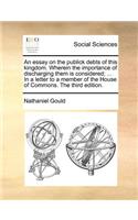 An Essay on the Publick Debts of This Kingdom. Wherein the Importance of Discharging Them Is Considered; ... in a Letter to a Member of the House of Commons. the Third Edition.: (English)