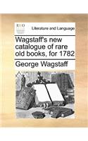 Wagstaff's new catalogue of rare old books, for 1782