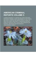American Criminal Reports; A Series Designed to Contain the Latest and Most Important Criminal Cases Determined in the Federal and State Courts in the United States, as Well as Selected Cases, Important to American Lawyers, from Volume 5