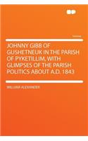 Johnny Gibb of Gushetneuk in the Parish of Pyketillim, with Glimpses of the Parish Politics about A.D. 1843