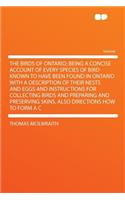 The Birds of Ontario; Being a Concise Account of Every Species of Bird Known to Have Been Found in Ontario with a Description of Their Nests and Eggs and Instructions for Collecting Birds and Preparing and Preserving Skins, Also Directions How to F