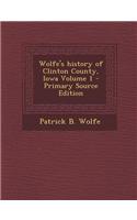 Wolfe's History of Clinton County, Iowa Volume 1 - Primary Source Edition