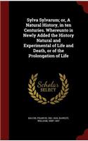 Sylva Sylvarum; or, A Natural History, in ten Centuries. Whereunto is Newly Added the History Natural and Experimental of Life and Death, or of the Prolongation of Life