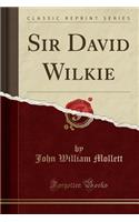 Sir David Wilkie (Classic Reprint)