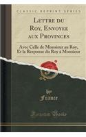 Lettre Du Roy, Envoyee Aux Provinces: Avec Celle de Monsieur Au Roy, Et La Response Du Roy ï¿½ Monsieur (Classic Reprint): Avec Celle de Monsieur Au Roy, Et La Response Du Roy ï¿½ Monsieur (Classic Reprint)