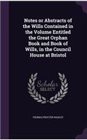 Notes or Abstracts of the Wills Contained in the Volume Entitled the Great Orphan Book and Book of Wills, in the Council House at Bristol