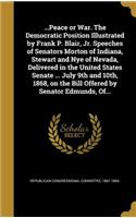 ...Peace or War. The Democratic Position Illustrated by Frank P. Blair, Jr. Speeches of Senators Morton of Indiana, Stewart and Nye of Nevada, Delivered in the United States Senate ... July 9th and 10th, 1868, on the Bill Offered by Senator Edmunds