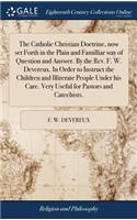 Catholic Christian Doctrine, now set Forth in the Plain and Familliar way of Question and Answer. By the Rev. F. W. Devereux. In Order to Instruct the Children and Illiterate People Under his Care. Very Useful for Pastors and Catechists.