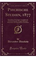 Psychische Studien, 1877, Vol. 4: Monatliche Zeitschrift, VorzÃ¼glich Der Untersuchung Der Wenig Gekannten PhÃ¤nomene Des Seelenlebens Gewidmet (Classic Reprint)