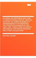 An Essay on Defensive War, and a Constitutional Militia: With an Account of Queen Elizabeth's Arrangements for Resisting the Projected Invasion in the Year 1588: Taken from Authentic Records in the British Museum, and Other Collections