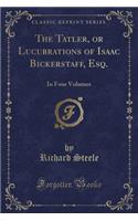 The Tatler, or Lucubrations of Isaac Bickerstaff, Esq.: In Four Volumes (Classic Reprint)