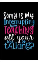 Sorry is my Interrupting Teaching all your Talking: Awesome Teacher Journal Notebook - Planner, Inspiring sayings from Students, Teacher Funny Gifts Appreciation/Retirement, (Pre-K, Kindergarten & Ele