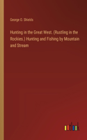 Hunting in the Great West. (Rustling in the Rockies.) Hunting and Fishing by Mountain and Stream