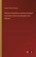 Christian Consolations. Sermons Designed to Furnish Comfort and Strength to the Afflicted