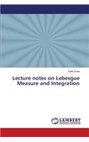 Lecture notes on Lebesgue Measure and Integration