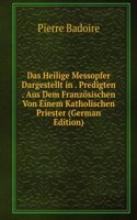 Das Heilige Messopfer Dargestellt in . Predigten . Aus Dem Franzosischen Von Einem Katholischen Priester (German Edition)