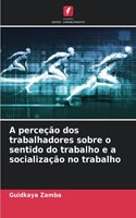 A perceção dos trabalhadores sobre o sentido do trabalho e a socialização no trabalho