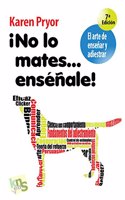 Â¡No lo mates... ensenale!: El arte de ensenar y adiestrar. Moldeado, reforzamiento positivo y tecnicas de modificacion de la conducta.