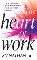 The Heart Of Work: How To Unlock Your True Potential Using The Power Of Insight