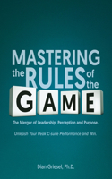 Mastering the Rules of the Game: The Merger of Leadership, Perception and Purpose. Unleash Your Peak C-suite Performance and Win.