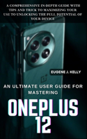 Ultimate User Guide for Mastering OnePlus: A Comprehensive and In-Depth Practical Guide with Tips and Trick to Maximizing Your Use to Unlocking the Full Potential of your device