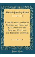 Laws Relating to Health Matters and Rules and Regulations of the Board of Health of the Territory of Hawaii (Classic Reprint)