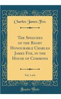 The Speeches of the Right Honourable Charles James Fox, in the House of Commons, Vol. 1 of 6 (Classic Reprint)