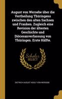 August von Wersebe über die Vertheilung Thüringens zwischen den alten Sachsen und Franken. Zugleich eine Revision der ältesten Geschichte und Diöcesanverfassung von Thüringen. Erste Hälfte.