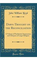 Dawn-Thought on the Reconciliation: A Volume of Pantheistic Impressions and Glimpses of Larger Religion (Classic Reprint): A Volume of Pantheistic Impressions and Glimpses of Larger Religion (Classic Reprint)