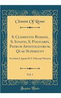S. Clementis Romani, S. Ignatii, S. Polycarpi, Patrum Apostolicorum, Quae Supersunt, Vol. 1: Accedunt S. Ignatii Et S. Polycarpi Martyria (Classic Reprint)