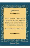 Bucolicorum Graecorum Theocriti, Bionis, Moschi Reliquiae, Accedentibus Incertorum Idylliis: Recensuit Henricus Ludolfus Ahrens (Classic Reprint)