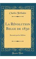 La Rï¿½volution Belge de 1830: Racontï¿½e Par Les Affiches (Classic Reprint): Racontï¿½e Par Les Affiches (Classic Reprint)