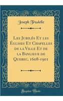 Les Jubilés Et les Églises Et Chapelles de la Ville Et de la Banlieue de Quebec, 1608-1901 (Classic Reprint)