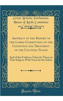 Abstract of the Report of the Lords Committees on the Condition and Treatment of the Colonial Slaves: And of the Evidence Taken by Them on That Subject; With Notes by the Editor (Classic Reprint)