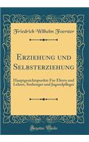 Erziehung Und Selbsterziehung: Hauptgesichtspunkte Fur Eltern Und Lehrer, Seelsorger Und Jugendpfleger (Classic Reprint)