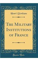 The Military Institutions of France (Classic Reprint)