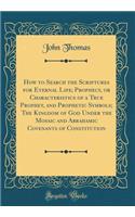 How to Search the Scriptures for Eternal Life; Prophecy, or Characteristics of a True Prophet, and Prophetic Symbols; The Kingdom of God Under the Mosaic and Abrahamic Covenants of Constitution (Classic Reprint)